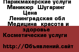 Парикмахерские услуги- Маникюр- Шугаринг › Цена ­ 300 - Ленинградская обл. Медицина, красота и здоровье » Косметические услуги   